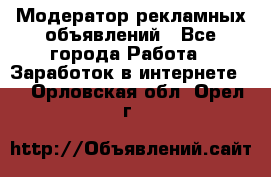 Модератор рекламных объявлений - Все города Работа » Заработок в интернете   . Орловская обл.,Орел г.